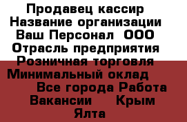 Продавец-кассир › Название организации ­ Ваш Персонал, ООО › Отрасль предприятия ­ Розничная торговля › Минимальный оклад ­ 15 000 - Все города Работа » Вакансии   . Крым,Ялта